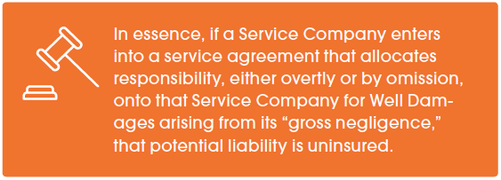 In essence, if a Service Company enters into a service agreement that allocates responsibility, either overtly or by omission, onto that Service Company for Well Damages arising from its “gross negligence,” that potential liability is uninsured.